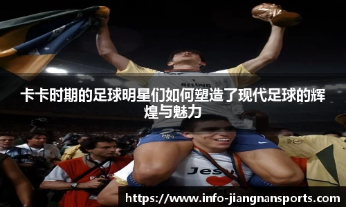 卡卡时期的足球明星们如何塑造了现代足球的辉煌与魅力