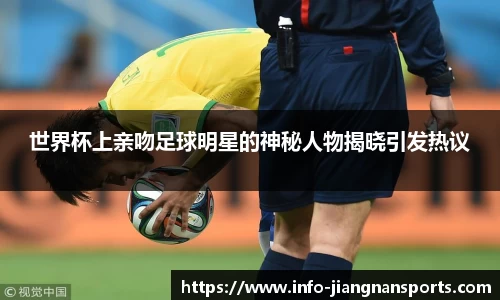 世界杯上亲吻足球明星的神秘人物揭晓引发热议