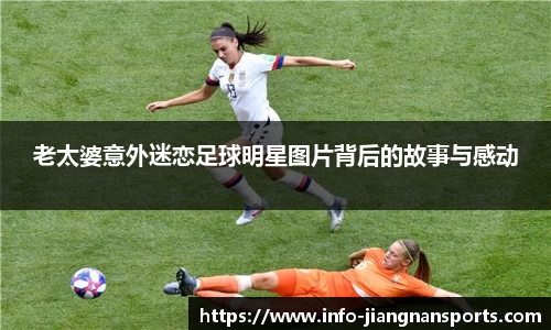 老太婆意外迷恋足球明星图片背后的故事与感动